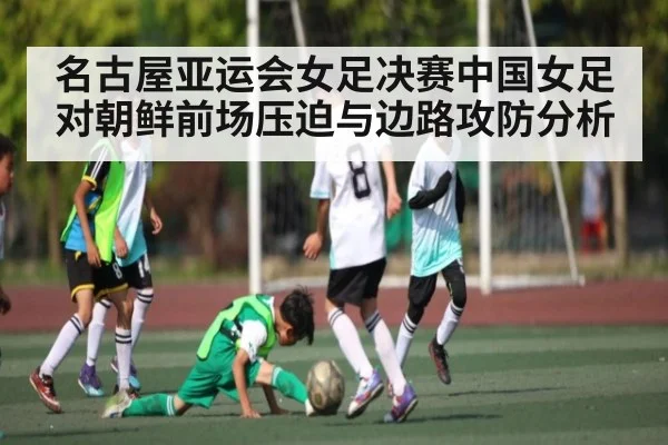 名古屋亚运会女足决赛中国女足对朝鲜前场压迫与边路攻防分析