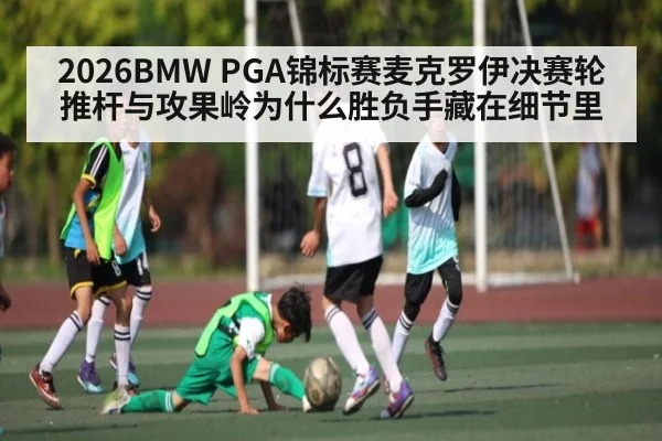 2026BMW PGA锦标赛麦克罗伊决赛轮推杆与攻果岭为什么胜负手藏在细节里