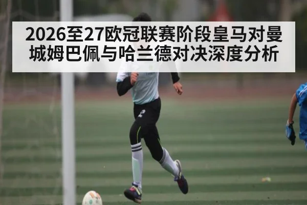 2026至27欧冠联赛阶段皇马对曼城姆巴佩与哈兰德对决深度分析