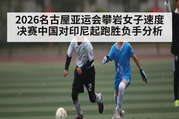 2026名古屋亚运会攀岩女子速度决赛中国对印尼起跑胜负手分析