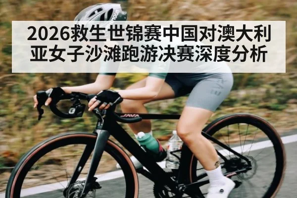 2026救生世锦赛中国对澳大利亚女子沙滩跑游决赛深度分析