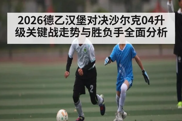 2026德乙汉堡对决沙尔克04升级关键战走势与胜负手全面分析