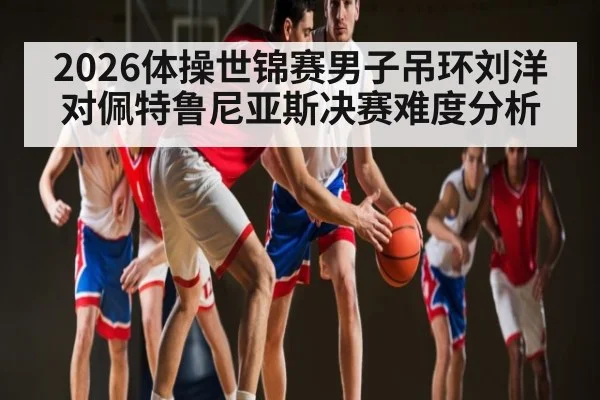 2026体操世锦赛男子吊环刘洋对佩特鲁尼亚斯决赛难度分析