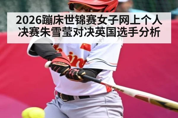 2026蹦床世锦赛女子网上个人决赛朱雪莹对决英国选手分析