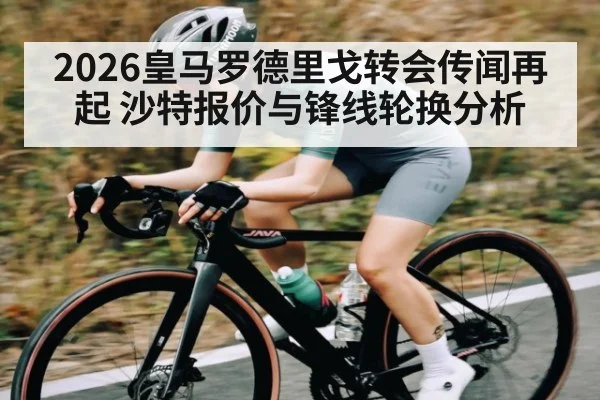 2026皇马罗德里戈转会传闻再起 沙特报价与锋线轮换分析