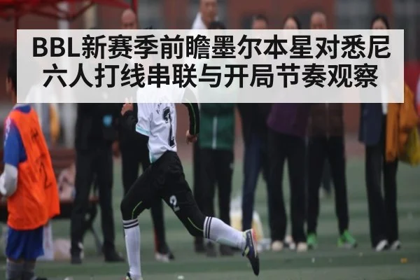 BBL新赛季前瞻墨尔本星对悉尼六人打线串联与开局节奏观察